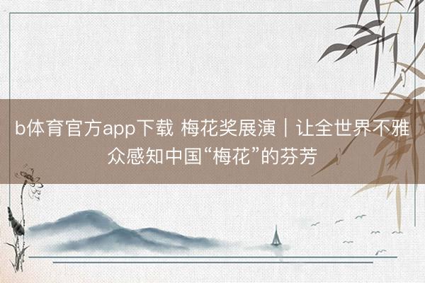 b体育官方app下载 梅花奖展演|让全世界不雅众感知中国“梅花”的芬芳
