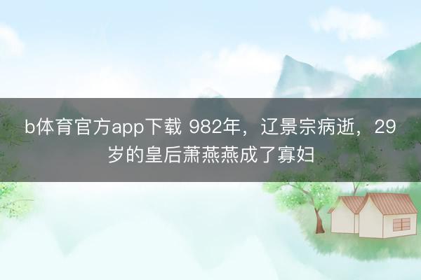 b体育官方app下载 982年，辽景宗病逝，29岁的皇后萧燕燕成了寡妇