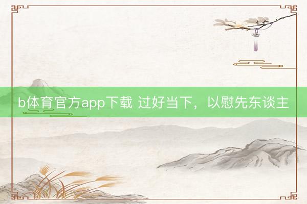 b体育官方app下载 过好当下,以慰先东谈主