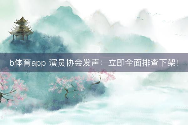 b体育app 演员协会发声：立即全面排查下架！