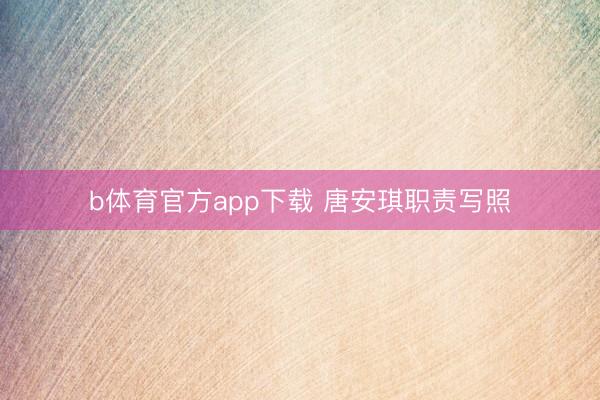 b体育官方app下载 唐安琪职责写照