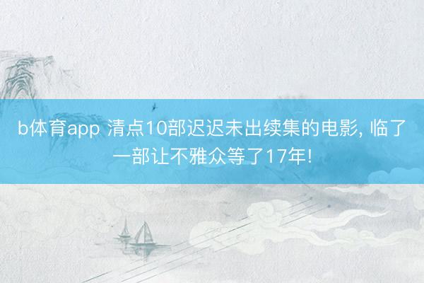 b体育app 清点10部迟迟未出续集的电影， 临了一部让不雅众等了17年!