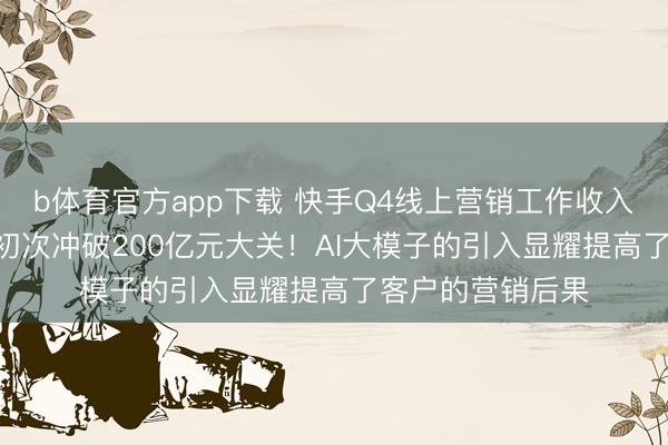 b体育官方app下载 快手Q4线上营销工作收入206亿元,单季初次冲破200亿元大关!AI大模子的引入显耀提高了客户的营销后果