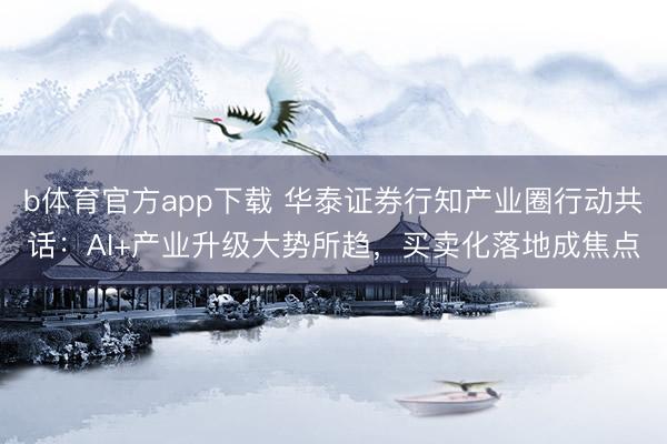 b体育官方app下载 华泰证券行知产业圈行动共话:AI+产业升级大势所趋,买卖化落地成焦点