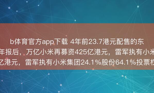 b体育官方app下载 4年前23.7港元配售的东谈主已赚翻!史上最强年报后,万亿小米再募资425亿港元,雷军执有小米集团24.1%股份64.1%投票权