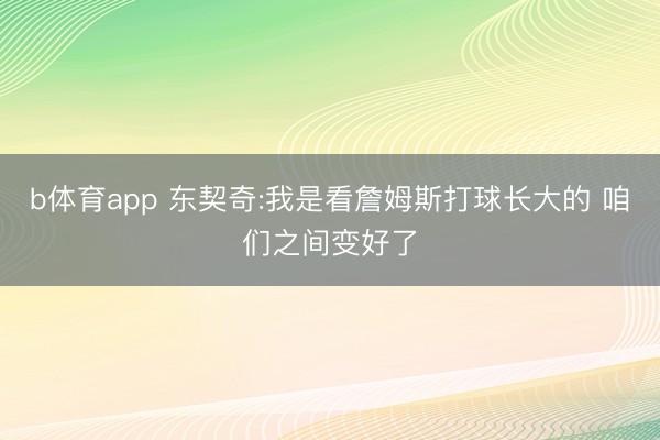 b体育app 东契奇:我是看詹姆斯打球长大的 咱们之间变好了