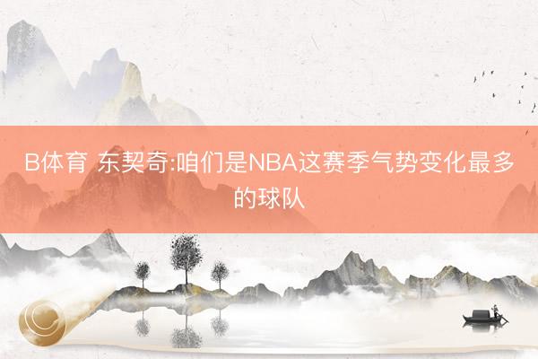 B体育 东契奇:咱们是NBA这赛季气势变化最多的球队