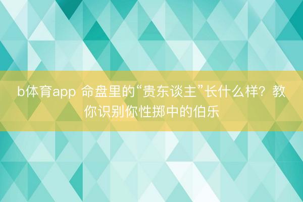 b体育app 命盘里的“贵东谈主”长什么样？教你识别你性掷中的伯乐