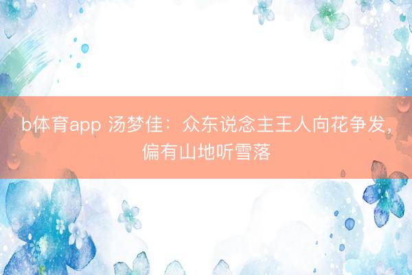 b体育app 汤梦佳:众东说念主王人向花争发,偏有山地听雪落