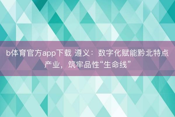 b体育官方app下载 遵义:数字化赋能黔北特点产业,筑牢品性“生命线”