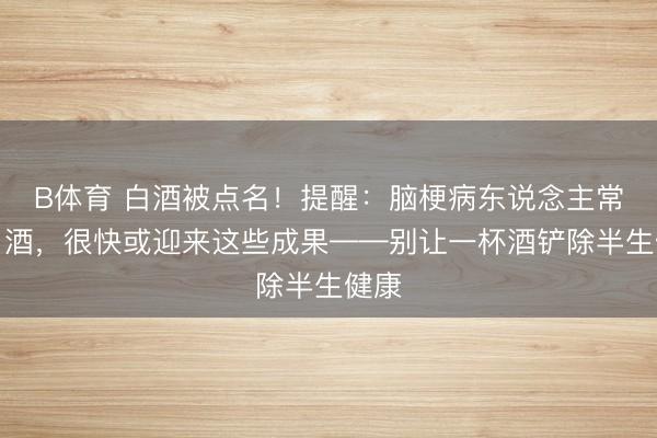B体育 白酒被点名！提醒：脑梗病东说念主常喝白酒，很快或迎来这些成果——别让一杯酒铲除半生健康