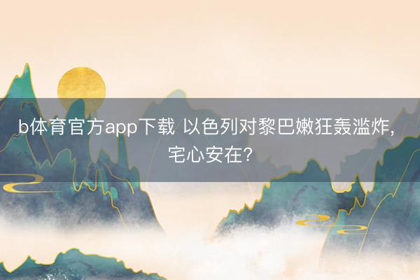 b体育官方app下载 以色列对黎巴嫩狂轰滥炸, 宅心安在?