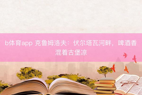 b体育app 克鲁姆洛夫：伏尔塔瓦河畔，啤酒香混着古堡凉
