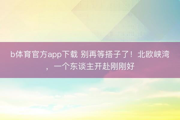 b体育官方app下载 别再等搭子了！北欧峡湾，一个东谈主开赴刚刚好