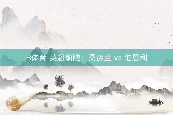 B体育 英超前瞻：桑德兰 vs 伯恩利