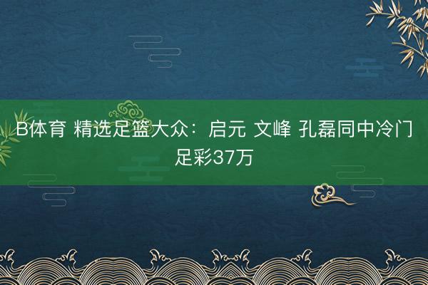 B体育 精选足篮大众:启元 文峰 孔磊同中冷门足彩37万