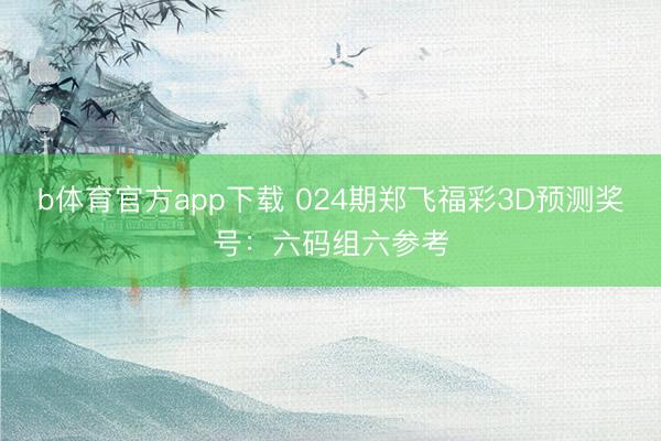 b体育官方app下载 024期郑飞福彩3D预测奖号：六码组六参考