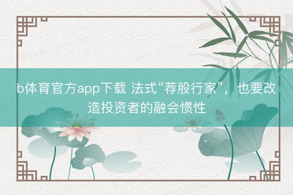 b体育官方app下载 法式“荐股行家”，也要改造投资者的融会惯性