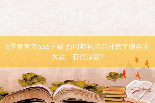 b体育官方app下载 新时期初次召开寰宇服务业大会，有何深意？