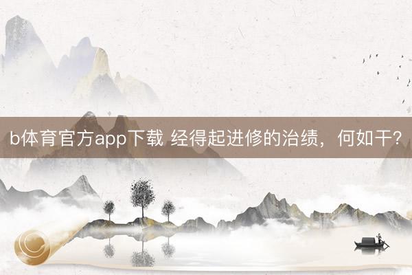 b体育官方app下载 经得起进修的治绩，何如干？