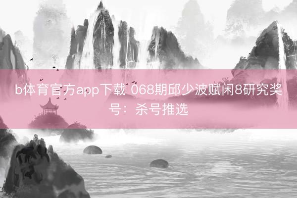 b体育官方app下载 068期邱少波赋闲8研究奖号：杀号推选