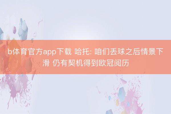b体育官方app下载 哈托: 咱们丢球之后情景下滑 仍有契机得到欧冠阅历