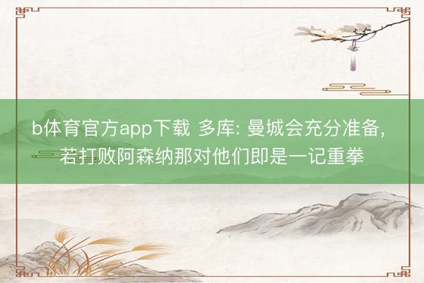b体育官方app下载 多库: 曼城会充分准备， 若打败阿森纳那对他们即是一记重拳
