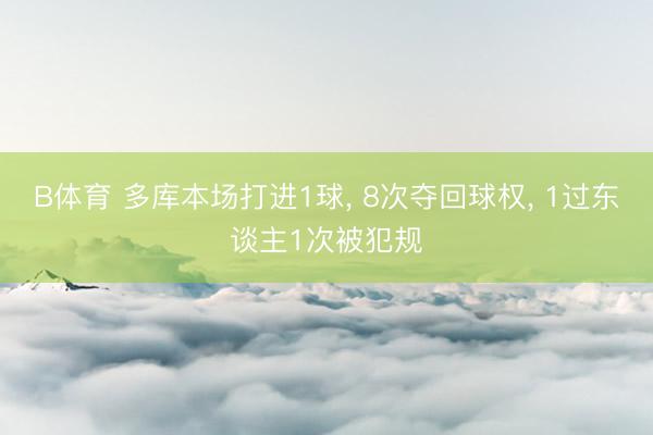 B体育 多库本场打进1球， 8次夺回球权， 1过东谈主1次被犯规