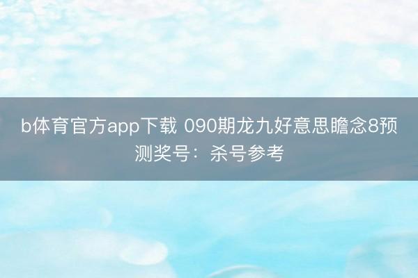 b体育官方app下载 090期龙九好意思瞻念8预测奖号：杀号参考