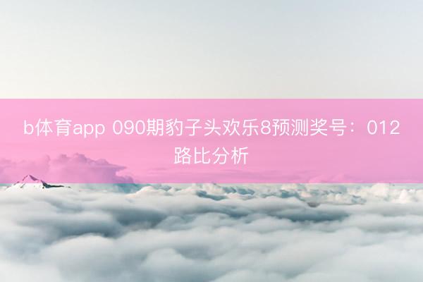 b体育app 090期豹子头欢乐8预测奖号：012路比分析