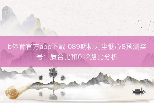 b体育官方app下载 089期柳无尘惬心8预测奖号：质合比和012路比分析