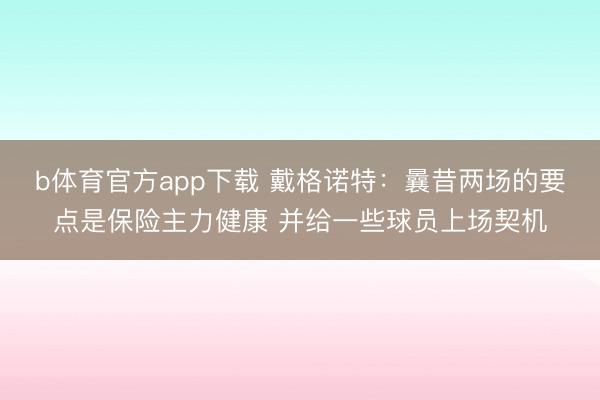 b体育官方app下载 戴格诺特：曩昔两场的要点是保险主力健康 并给一些球员上场契机