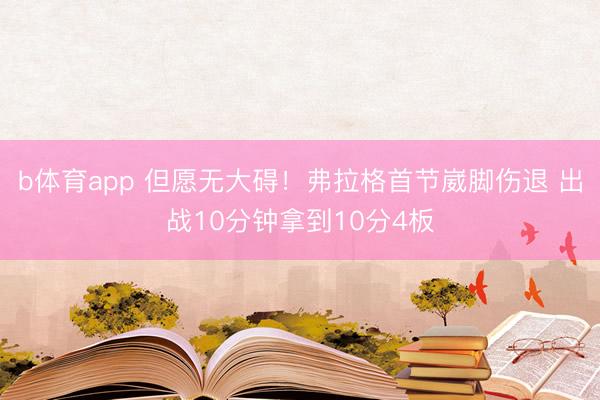 b体育app 但愿无大碍！弗拉格首节崴脚伤退 出战10分钟拿到10分4板