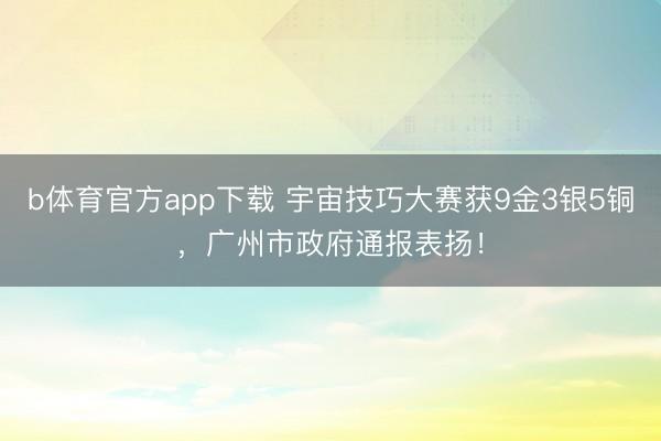 b体育官方app下载 宇宙技巧大赛获9金3银5铜,广州市政府通报表扬!