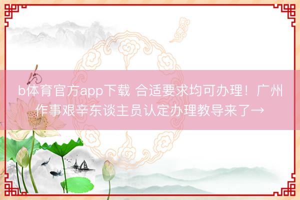 b体育官方app下载 合适要求均可办理!广州作事艰辛东谈主员认定办理教导来了→