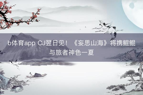 b体育app CJ翌日见！《妄思山海》将携鲲鲲与旅者神色一夏