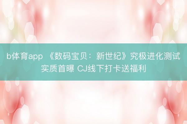 b体育app 《数码宝贝：新世纪》究极进化测试实质首曝 CJ线下打卡送福利