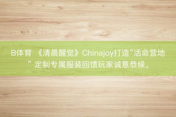 B体育 《清晨醒觉》Chinajoy打造“活命营地” 定制专属服装回馈玩家诚意恭候。