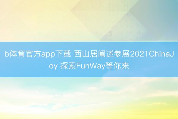b体育官方app下载 西山居阐述参展2021ChinaJoy 探索FunWay等你来