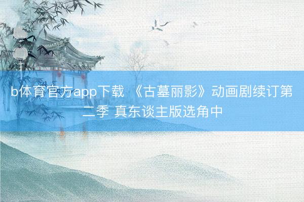 b体育官方app下载 《古墓丽影》动画剧续订第二季 真东谈主版选角中