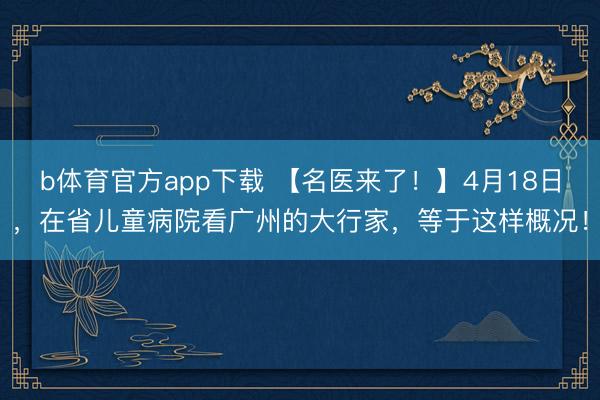 b体育官方app下载 【名医来了！】4月18日，在省儿童病院看广州的大行家，等于这样概况！