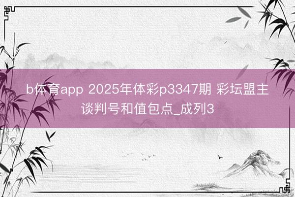 b体育app 2025年体彩p3347期 彩坛盟主谈判号和值包点_成列3