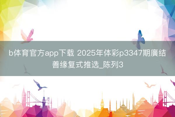b体育官方app下载 2025年体彩p3347期廣结善缘复式推选_陈列3