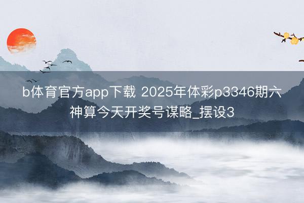 b体育官方app下载 2025年体彩p3346期六神算今天开奖号谋略_摆设3