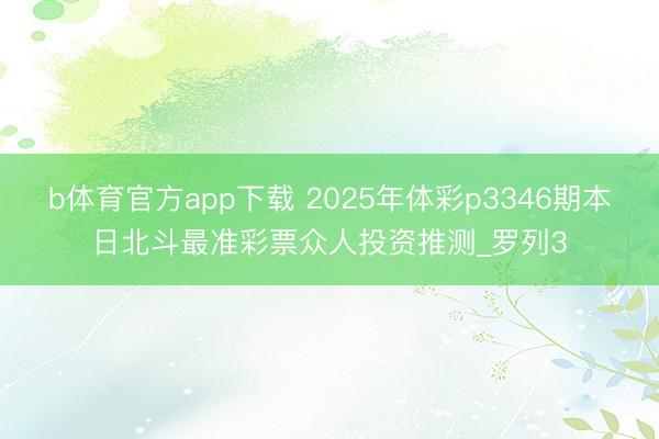 b体育官方app下载 2025年体彩p3346期本日北斗最准彩票众人投资推测_罗列3