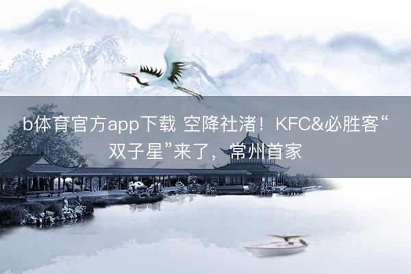 b体育官方app下载 空降社渚!KFC&必胜客“双子星”来了,常州首家