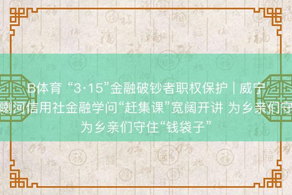 B体育 “3·15”金融破钞者职权保护 | 威宁农信联社哈喇河信用社金融学问“赶集课”宽阔开讲 为乡亲们守住“钱袋子”