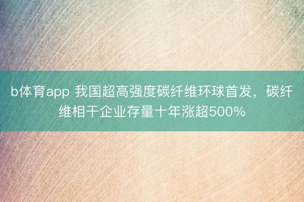 b体育app 我国超高强度碳纤维环球首发，碳纤维相干企业存量十年涨超500%