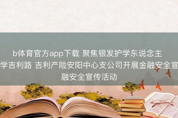 b体育官方app下载 聚焦银发护学东说念主 看护开学吉利路 吉利产险安阳中心支公司开展金融安全宣传活动
