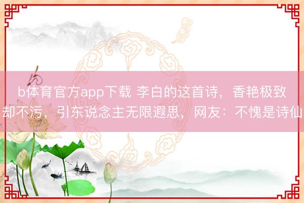 b体育官方app下载 李白的这首诗，香艳极致却不污，引东说念主无限遐思，网友：不愧是诗仙